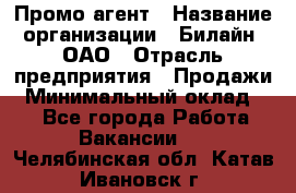 Промо-агент › Название организации ­ Билайн, ОАО › Отрасль предприятия ­ Продажи › Минимальный оклад ­ 1 - Все города Работа » Вакансии   . Челябинская обл.,Катав-Ивановск г.